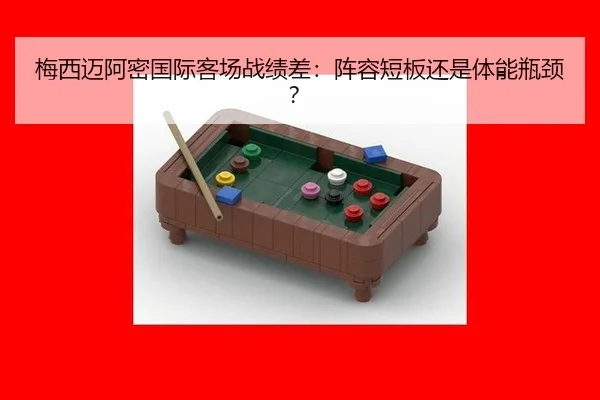 梅西迈阿密国际客场战绩差：阵容短板还是体能瓶颈？